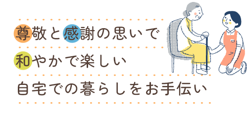 尊敬と感謝の思いで和やかで楽しい自宅での暮らしのお手伝い